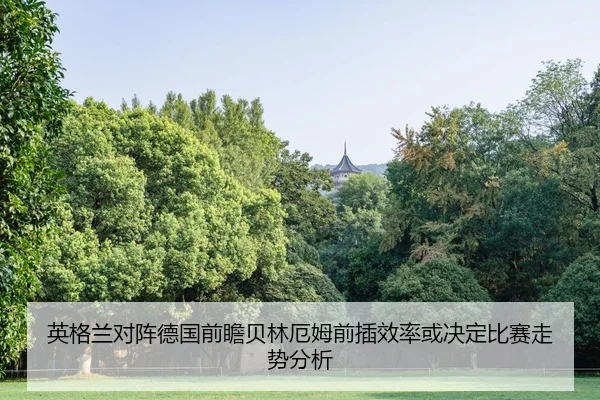 英格兰对阵德国前瞻贝林厄姆前插效率或决定比赛走势分析