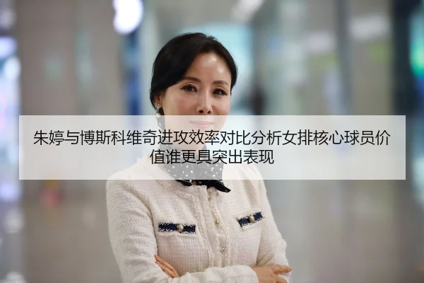 朱婷与博斯科维奇进攻效率对比分析女排核心球员价值谁更具突出表现