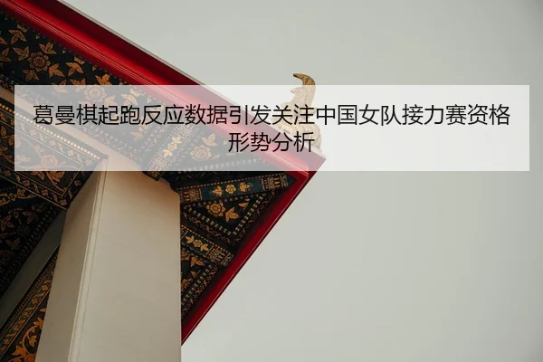 葛曼棋起跑反应数据引发关注中国女队接力赛资格形势分析