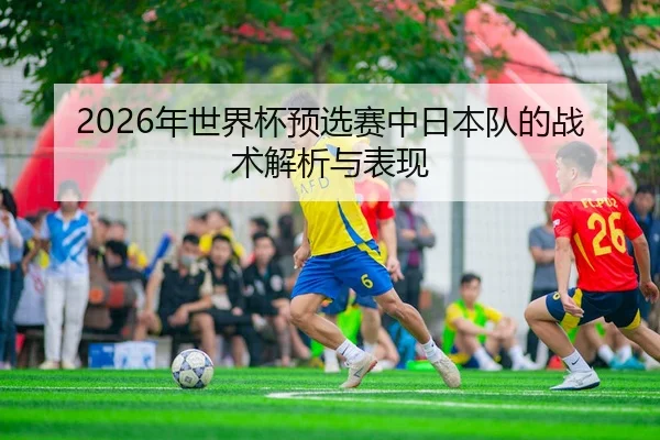 2026年世界杯预选赛中日本队的战术解析与表现