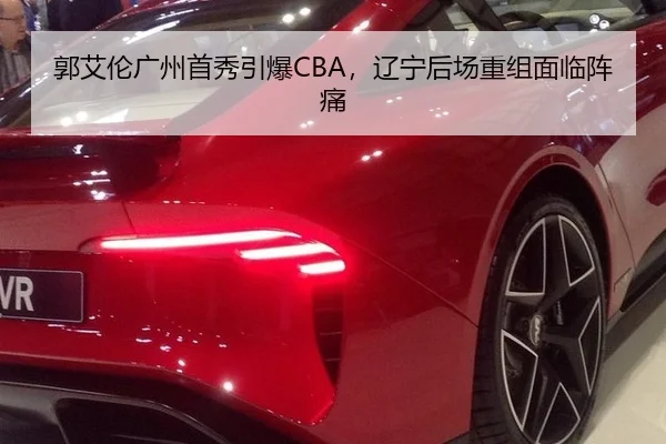 郭艾伦广州首秀引爆CBA，辽宁后场重组面临阵痛