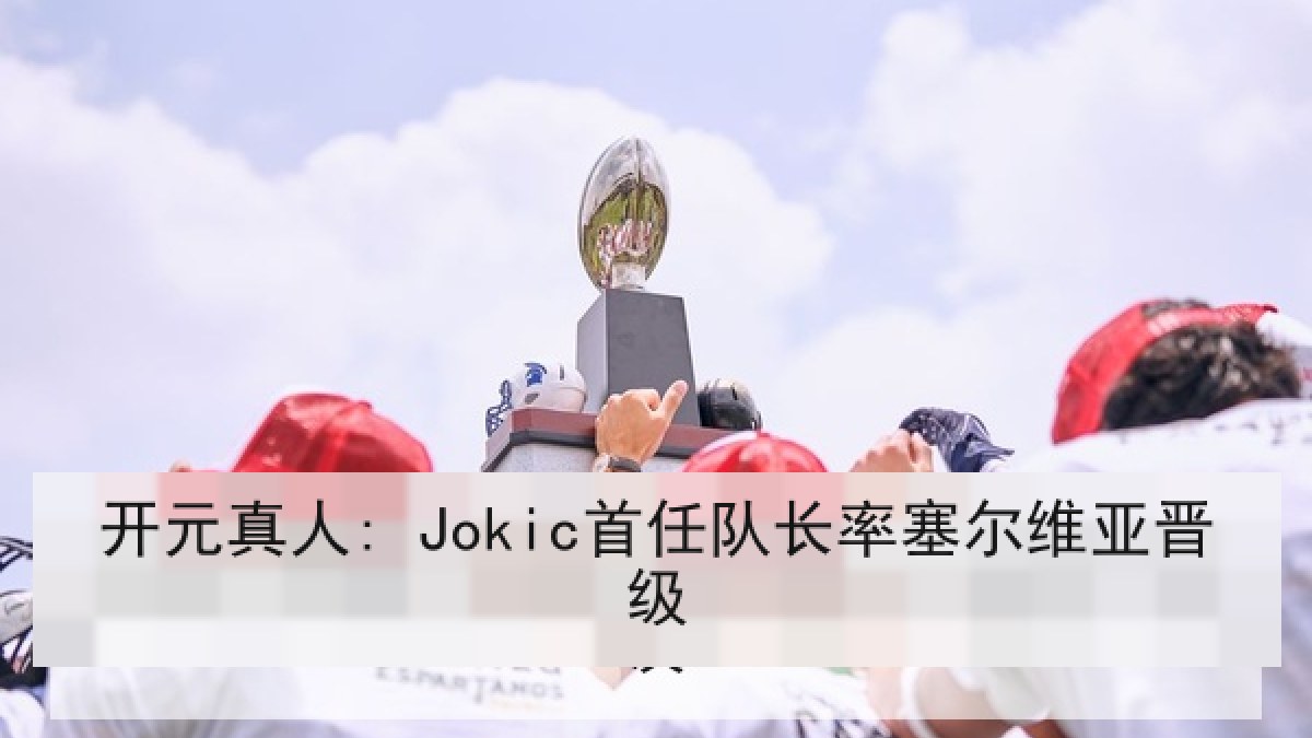 开元真人: Jokic首任队长率塞尔维亚晋级