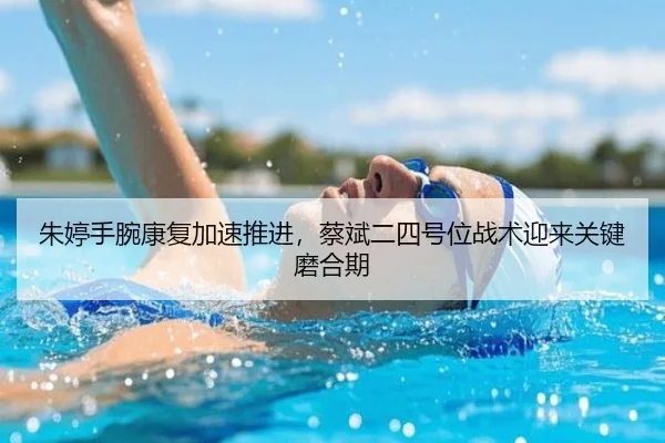 朱婷手腕康复加速推进，蔡斌二四号位战术迎来关键磨合期