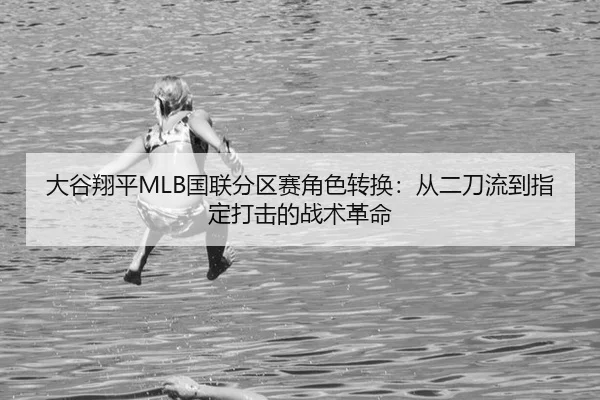 大谷翔平MLB国联分区赛角色转换：从二刀流到指定打击的战术革命