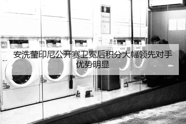 安洗莹印尼公开赛卫冕后积分大幅领先对手优势明显