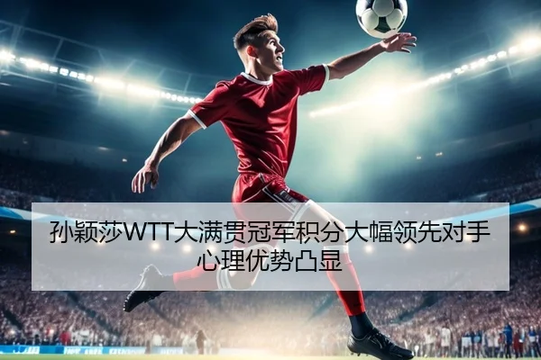 孙颖莎WTT大满贯冠军积分大幅领先对手心理优势凸显