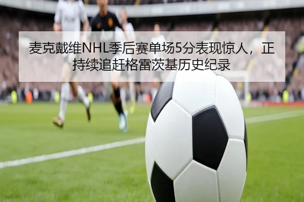 麦克戴维NHL季后赛单场5分表现惊人，正持续追赶格雷茨基历史纪录