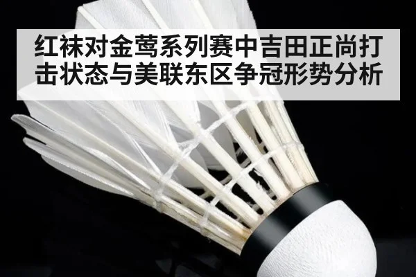 红袜对金莺系列赛中吉田正尚打击状态与美联东区争冠形势分析